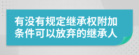 有没有规定继承权附加条件可以放弃的继承人