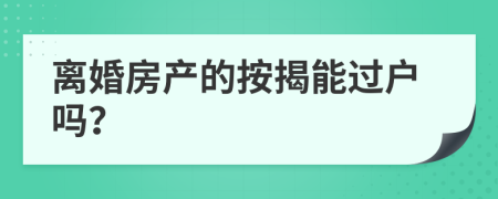 离婚房产的按揭能过户吗？