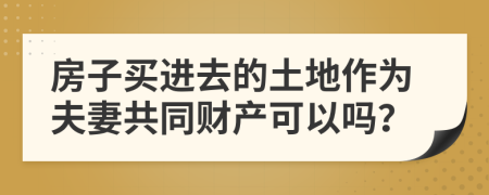 房子买进去的土地作为夫妻共同财产可以吗？