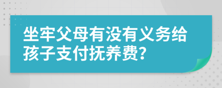 坐牢父母有没有义务给孩子支付抚养费？