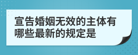 宣告婚姻无效的主体有哪些最新的规定是