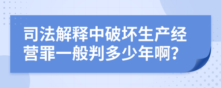 司法解释中破坏生产经营罪一般判多少年啊？