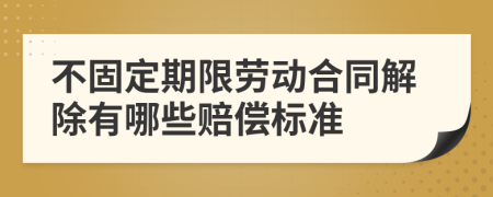 不固定期限劳动合同解除有哪些赔偿标准