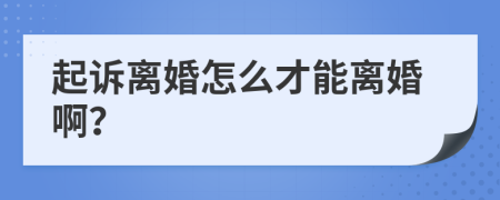 起诉离婚怎么才能离婚啊？