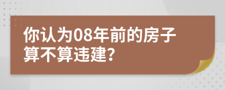 你认为08年前的房子算不算违建？