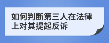 如何判断第三人在法律上对其提起反诉