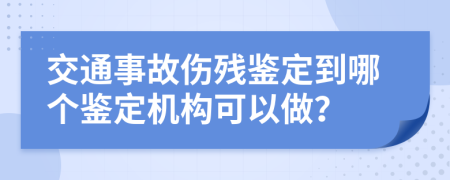 交通事故伤残鉴定到哪个鉴定机构可以做？