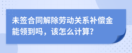 未签合同解除劳动关系补偿金能领到吗，该怎么计算？