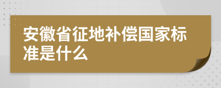 安徽省征地补偿国家标准是什么