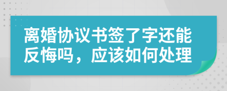 离婚协议书签了字还能反悔吗，应该如何处理