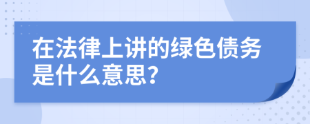 在法律上讲的绿色债务是什么意思？