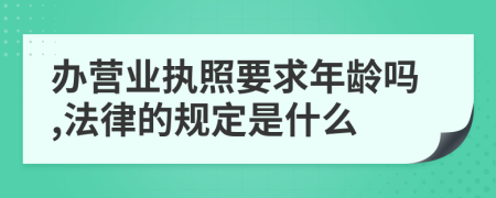 办营业执照要求年龄吗,法律的规定是什么