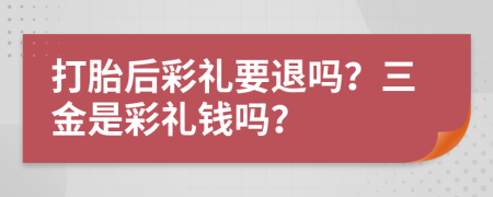 打胎后彩礼要退吗？三金是彩礼钱吗？