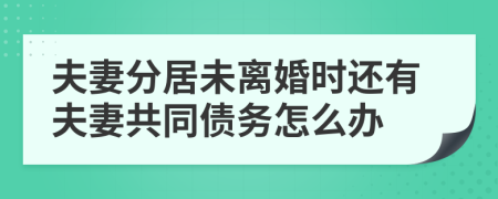 夫妻分居未离婚时还有夫妻共同债务怎么办