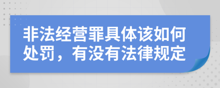 非法经营罪具体该如何处罚，有没有法律规定