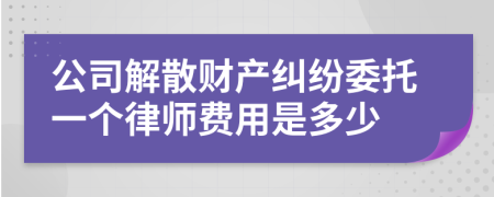 公司解散财产纠纷委托一个律师费用是多少