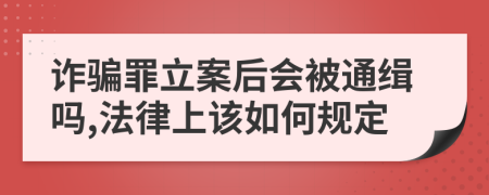 诈骗罪立案后会被通缉吗,法律上该如何规定