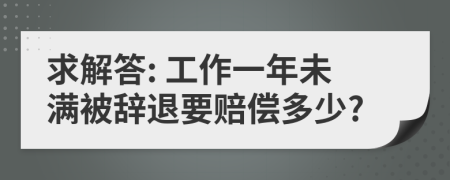 求解答: 工作一年未满被辞退要赔偿多少?