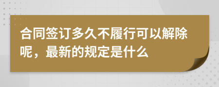 合同签订多久不履行可以解除呢，最新的规定是什么