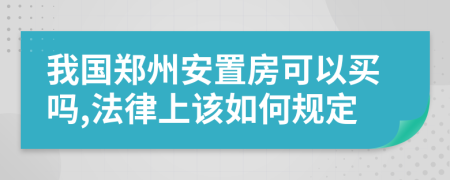 我国郑州安置房可以买吗,法律上该如何规定