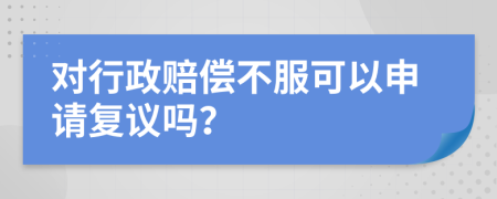 对行政赔偿不服可以申请复议吗？