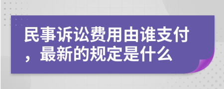 民事诉讼费用由谁支付，最新的规定是什么