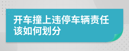 开车撞上违停车辆责任该如何划分