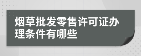 烟草批发零售许可证办理条件有哪些