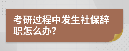 考研过程中发生社保辞职怎么办？