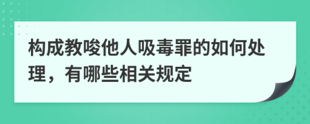 构成教唆他人吸毒罪的如何处理，有哪些相关规定