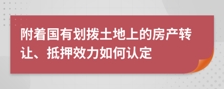 附着国有划拨土地上的房产转让、抵押效力如何认定