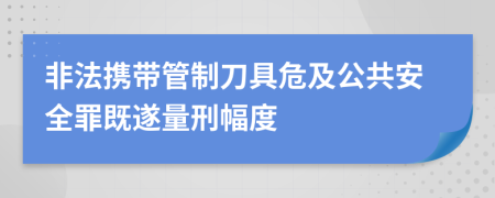 非法携带管制刀具危及公共安全罪既遂量刑幅度    