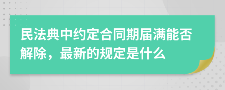 民法典中约定合同期届满能否解除，最新的规定是什么