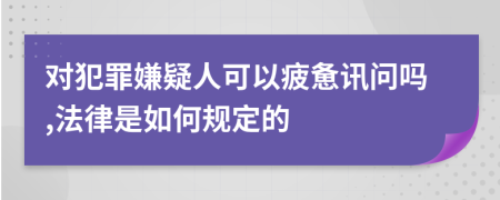 对犯罪嫌疑人可以疲惫讯问吗,法律是如何规定的