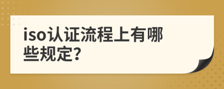 iso认证流程上有哪些规定？