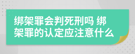 绑架罪会判死刑吗 绑架罪的认定应注意什么