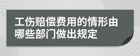 工伤赔偿费用的情形由哪些部门做出规定