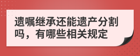 遗嘱继承还能遗产分割吗，有哪些相关规定