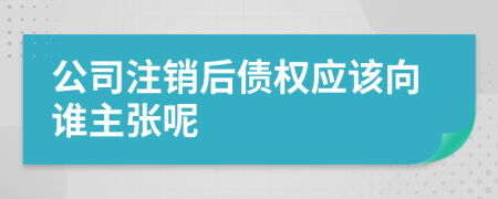 公司注销后债权应该向谁主张呢