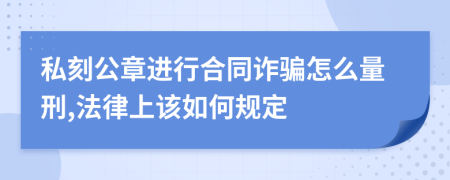 私刻公章进行合同诈骗怎么量刑,法律上该如何规定