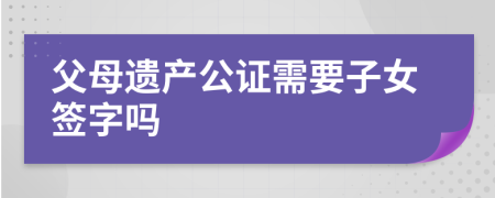 父母遗产公证需要子女签字吗