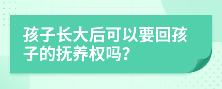 孩子长大后可以要回孩子的抚养权吗？