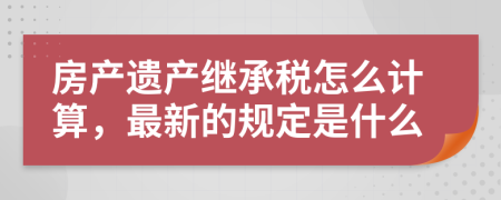 房产遗产继承税怎么计算，最新的规定是什么