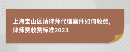 上海宝山区请律师代理案件如何收费,律师费收费标准2023