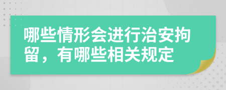 哪些情形会进行治安拘留，有哪些相关规定