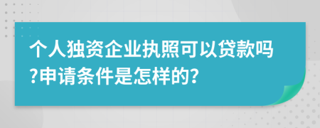 个人独资企业执照可以贷款吗?申请条件是怎样的？