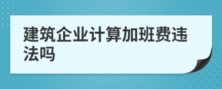 建筑企业计算加班费违法吗