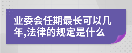 业委会任期最长可以几年,法律的规定是什么