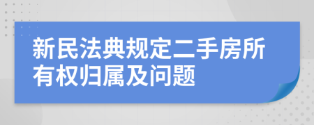 新民法典规定二手房所有权归属及问题