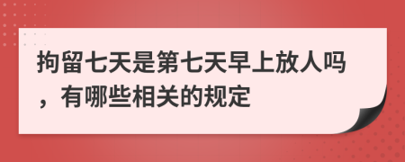 拘留七天是第七天早上放人吗，有哪些相关的规定